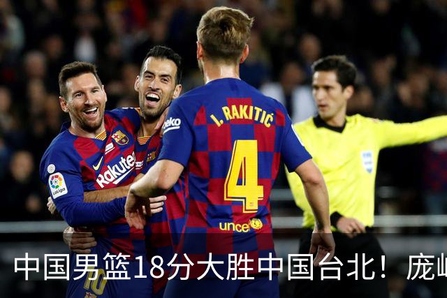 中国男篮18分大胜中国台北！庞峥麟11分，NBA中锋正负值-4惹争议